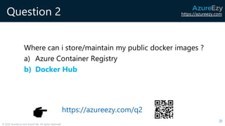 https://azureezy.com
© 2020 AzureEzy and AzureTalk. All rights reserved!
Question 2
Where can i store/maintain my public docker images ?
a) Azure Container Registry
b) Docker Hub
31
https://azureezy.com/q2
 