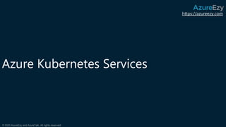 https://azureezy.com
© 2020 AzureEzy and AzureTalk. All rights reserved!
Azure Kubernetes Services
 
