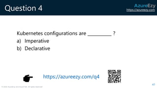 https://azureezy.com
© 2020 AzureEzy and AzureTalk. All rights reserved!
Question 4
Kubernetes configurations are ___________ ?
a) Imperative
b) Declarative
47
https://azureezy.com/q4
 
