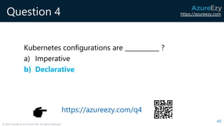 https://azureezy.com
© 2020 AzureEzy and AzureTalk. All rights reserved!
Question 4
Kubernetes configurations are ___________ ?
a) Imperative
b) Declarative
48
https://azureezy.com/q4
 