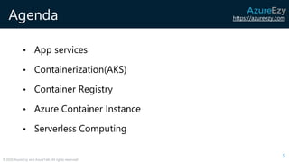 https://azureezy.com
© 2020 AzureEzy and AzureTalk. All rights reserved!
Agenda
5
• App services
• Containerization(AKS)
• Container Registry
• Azure Container Instance
• Serverless Computing
 