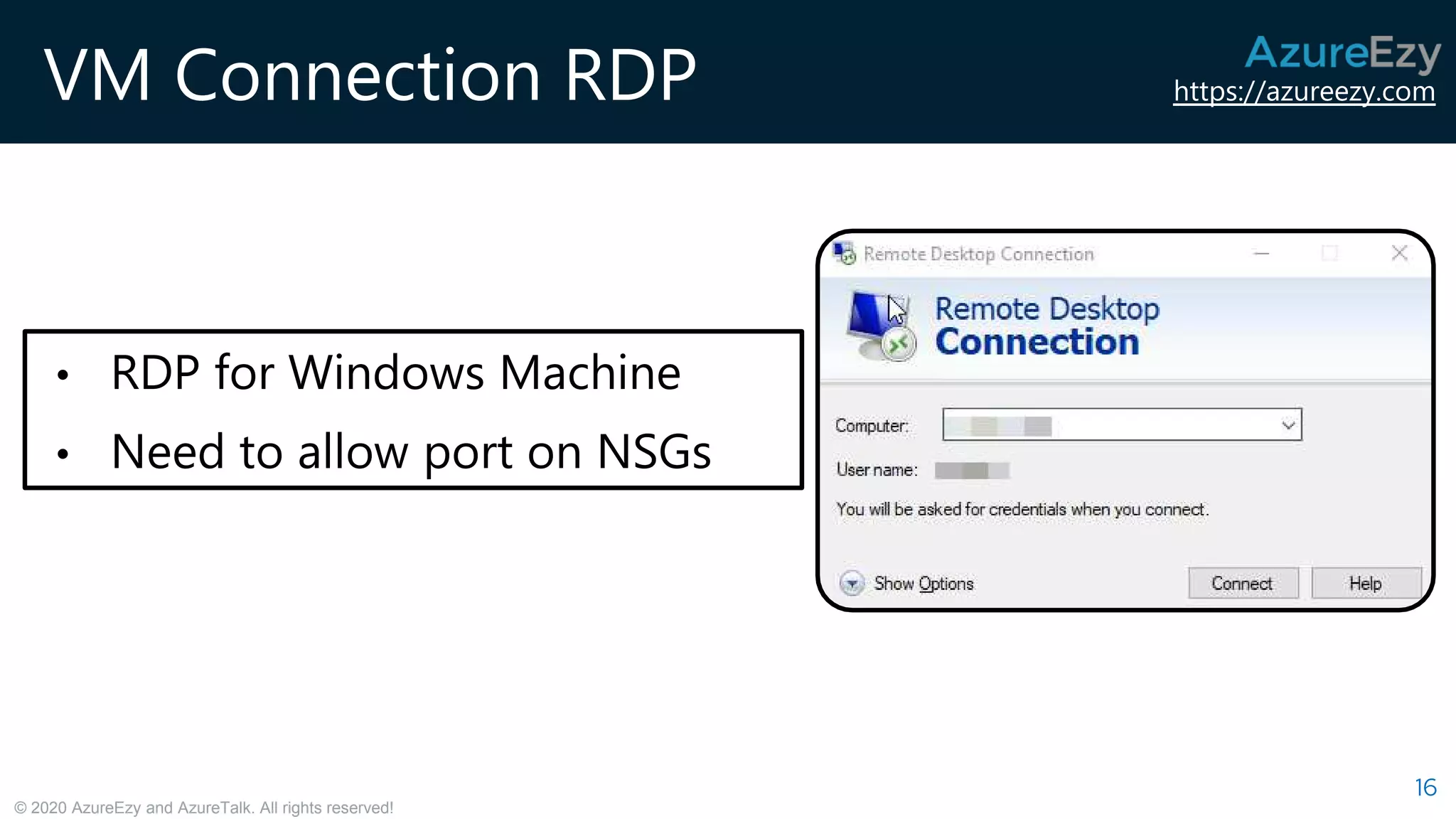 https://azureezy.com
© 2020 AzureEzy and AzureTalk. All rights reserved!
VM Connection RDP
16
• RDP for Windows Machine
• Need to allow port on NSGs
 