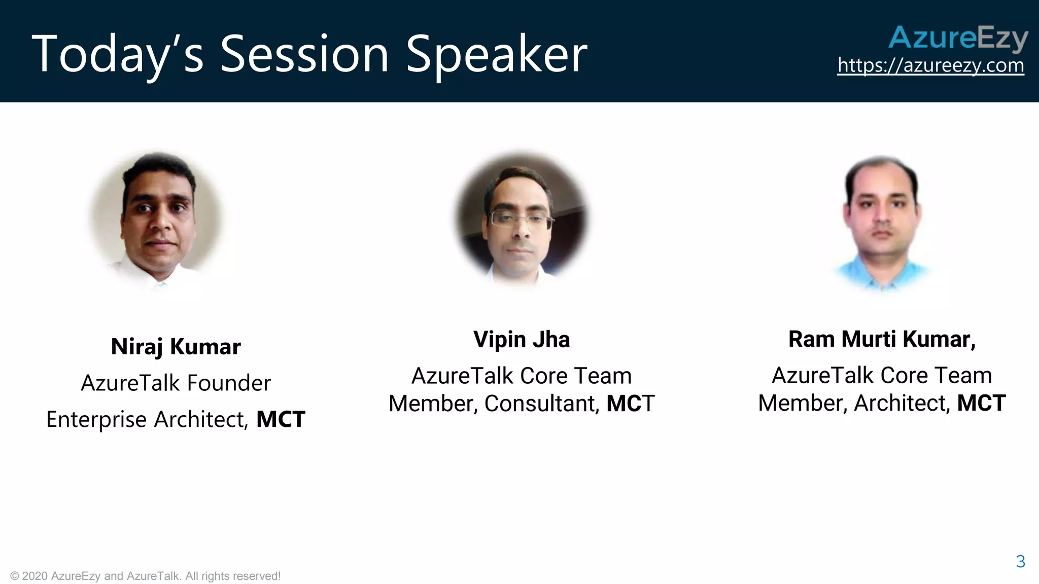 https://azureezy.com
© 2020 AzureEzy and AzureTalk. All rights reserved!
Today’s Session Speaker
Niraj Kumar
AzureTalk Founder
Enterprise Architect, MCT
3
Ram Murti Kumar,
AzureTalk Core Team
Member, Architect, MCT
Vipin Jha
AzureTalk Core Team
Member, Consultant, MCT
 