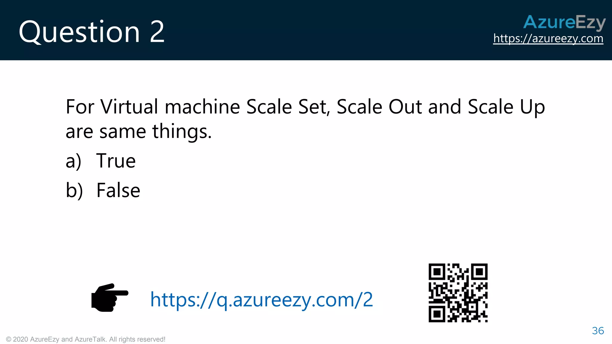 https://azureezy.com
© 2020 AzureEzy and AzureTalk. All rights reserved!
Question 2
For Virtual machine Scale Set, Scale Out and Scale Up
are same things.
a) True
b) False
36
https://q.azureezy.com/2
 