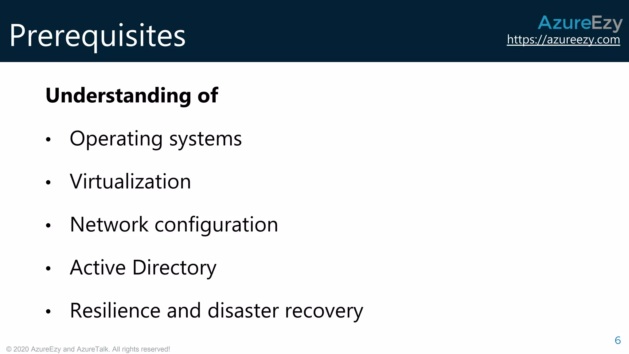 https://azureezy.com
© 2020 AzureEzy and AzureTalk. All rights reserved!
Prerequisites
6
Understanding of
• Operating systems
• Virtualization
• Network configuration
• Active Directory
• Resilience and disaster recovery
 