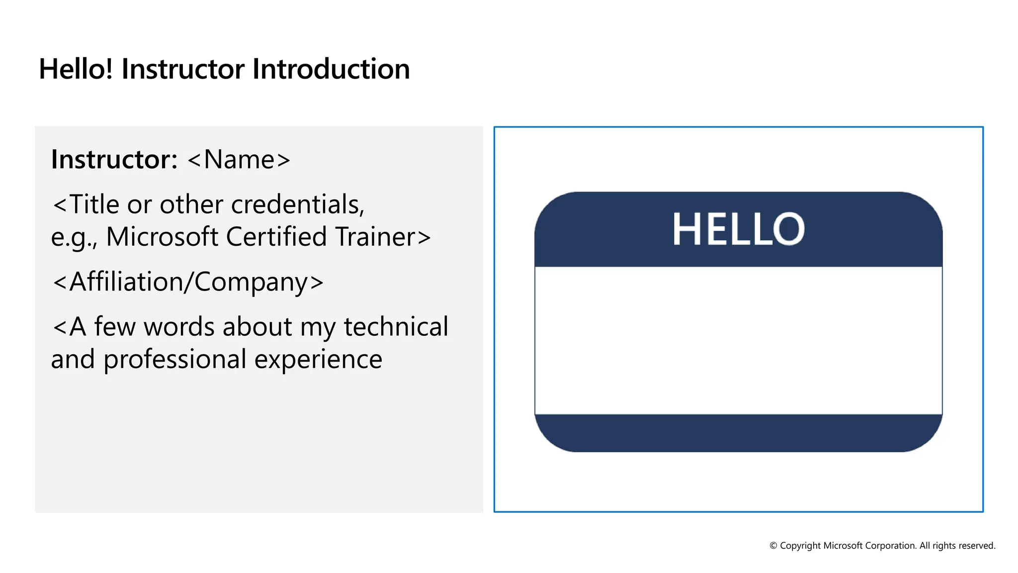 © Copyright Microsoft Corporation. All rights reserved.
Hello! Instructor Introduction
Instructor: <Name>
<Title or other credentials,
e.g., Microsoft Certified Trainer>
<Affiliation/Company>
<A few words about my technical
and professional experience
 