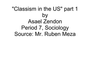 "Classism in the US" part 1
by
Asael Zendon
Period 7, Sociology
Source: Mr. Ruben Meza
 