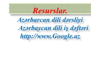 Resurslar.
Azərbarcan dili dərsliyi
Azərbaycan dili iş dəftəri
 http://www.Google.az
 