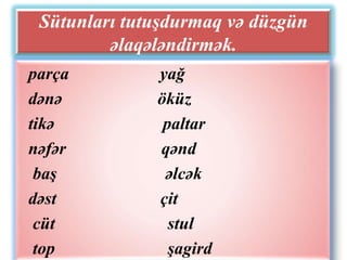 Sütunları tutuşdurmaq və düzgün
         əlaqələndirmək.
parça         yağ
dənə          öküz
tikə           paltar
nəfər         qənd
 baş           əlcək
dəst          çit
 cüt            stul
 top            şagird
 