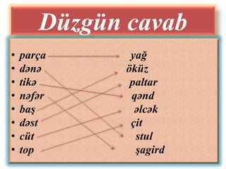 Düzgün cavab
•   parça      yağ
•   dənə      öküz
•   tikə       paltar
•   nəfər      qənd
•   baş         əlcək
•   dəst       çit
•   cüt         stul
•   top         şagird
 