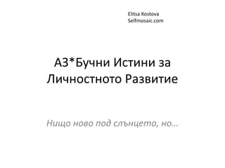 АЗ*Бучни Истини за
Личностното Развитие
Нищо ново под слънцето, но…
Elitsa Kostova
Selfmosaic.com
 