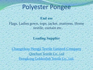 Polyester Pongee
End use
Flags, Ladies gown, tops, jacket, mattress, Home
textile, curtain etc.
Leading Supplier
Changzhou Hengji Textile Limited Company
Qinchun Textile Co., Ltd
Hongkong Goldenfish Textile Co., Ltd.
 