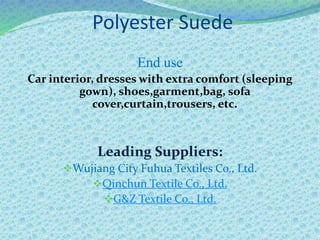 Polyester Suede
End use
Car interior, dresses with extra comfort (sleeping
gown), shoes,garment,bag, sofa
cover,curtain,trousers, etc.
Leading Suppliers:
Wujiang City Fuhua Textiles Co., Ltd.
Qinchun Textile Co., Ltd.
G&Z Textile Co., Ltd.
 