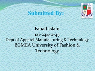 Submitted By:
Fahad Islam
121-244-0-45
Dept of Apparel Manufacturing & Technology
BGMEA University of Fashion &
Technology
 