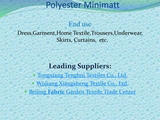 Polyester Minimatt
End use
Dress,Garment,Home Textile,Trousers,Underwear,
Skirts, Curtains, etc.
Leading Suppliers:
 Tongxiang Tenghui Textiles Co., Ltd.
 Wujiang Xiangsheng Textile Co., Ltd.
 Beijing Fabric Garden Textile Trade Center
 