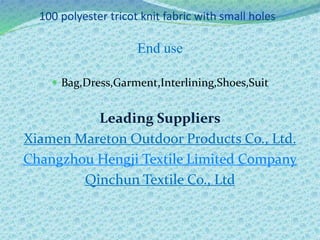 100 polyester tricot knit fabric with small holes
End use
 Bag,Dress,Garment,Interlining,Shoes,Suit
Leading Suppliers
Xiamen Mareton Outdoor Products Co., Ltd.
Changzhou Hengji Textile Limited Company
Qinchun Textile Co., Ltd
 