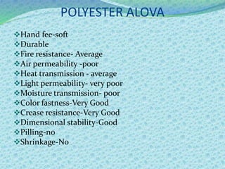 POLYESTER ALOVA
Hand fee-soft
Durable
Fire resistance- Average
Air permeability -poor
Heat transmission - average
Light permeability- very poor
Moisture transmission- poor
Color fastness-Very Good
Crease resistance-Very Good
Dimensional stability-Good
Pilling-no
Shrinkage-No
 