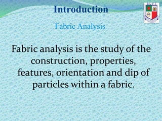 Introduction
Fabric Analysis
Fabric analysis is the study of the
construction, properties,
features, orientation and dip of
particles within a fabric.
 