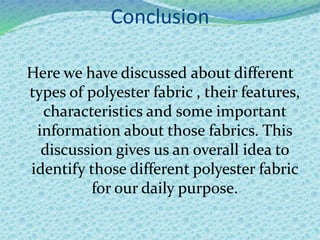 Conclusion
Here we have discussed about different
types of polyester fabric , their features,
characteristics and some important
information about those fabrics. This
discussion gives us an overall idea to
identify those different polyester fabric
for our daily purpose.
 