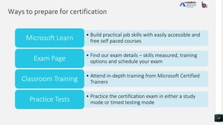 Ways to prepare for certification
30
• Build practical job skills with easily accessible and
free self paced courses
Microsoft Learn
• Find our exam details – skills measured, training
options and schedule your exam
Exam Page
• Attend in-depth training from Microsoft Certified
Trainers
Classroom Training
• Practice the certification exam in either a study
mode or timed testing mode
Practice Tests
 
