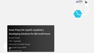 Exam Prep | AZ-203/AZ-204(beta) |
Developing Solutions for Microsoft Azure
Krunal Trivedi
CTO - Spanlabs
Microsoft Certified Trainer
Microsoft Azure MVP
@TrainerKrunal
 