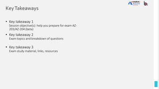 KeyTakeaways
• Key takeaway 1
Session objective(s): help you prepare for exam AZ-
203/AZ-204 (beta)
• Key takeaway 2
Exam topics and breakdown of questions
• Key takeaway 3
Exam study material, links, resources
 