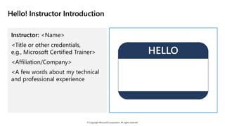 © Copyright Microsoft Corporation. All rights reserved.
Hello! Instructor Introduction
Instructor: <Name>
<Title or other credentials,
e.g., Microsoft Certified Trainer>
<Affiliation/Company>
<A few words about my technical
and professional experience
 