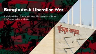 Bangladesh Liberation War
A visit to the Liberation War Museum and how
it influenced our views
 