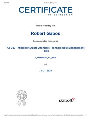 7/27/2020 Certificate of Completion
https://acm.skillport.com/skillportfe/reportCertificateOfCompletion.action?timezone=America/New_York&courseid=CDE$90833:_ss_cca:it_clazat2020_… 1/1
This is to certify that
Robert Gabos
has completed the course
AZ-303 - Microsoft Azure Architect Technologies: Management
Tools
it_clazat2020_01_enus
on
Jul 27, 2020
 