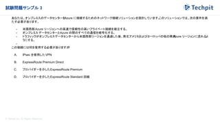 © Techpit,inc All Rights Reserved.
試験問題サンプル 3
あなたは、オンプレミスのデータセンターを
Azure に接続するためのネットワーク接続ソリューションを設計しています。
このソリューションでは、次の要件を満
たす必要があります。
- 米国西部Azure リージョンへの高速で信頼性の高いプライベート接続を確立する。
- オンプレミス データセンターとAzure の間のすべての通信を暗号化する。
- トラフィックがオンプレミスデータセンターから米国西部リージョンを通過した後、南北アメリカおよびヨーロッパの他の商用
Azure リージョンに流れるよ
うにする。
-
この接続には何を使用する必要がありますか
?
A. IPsec を使用した VPN
B. ExpressRoute Premium Direct
C. プロバイダーを介したExpressRoute Premium
D. プロバイダーを介したExpressRoute Standard 回線
 
