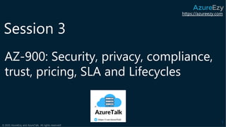azureezy.com
https://azureezy.com
© 2020 AzureEzy and AzureTalk. All rights reserved!
AZ-900: Security, privacy, compliance,
trust, pricing, SLA and Lifecycles
1
Session 3
 