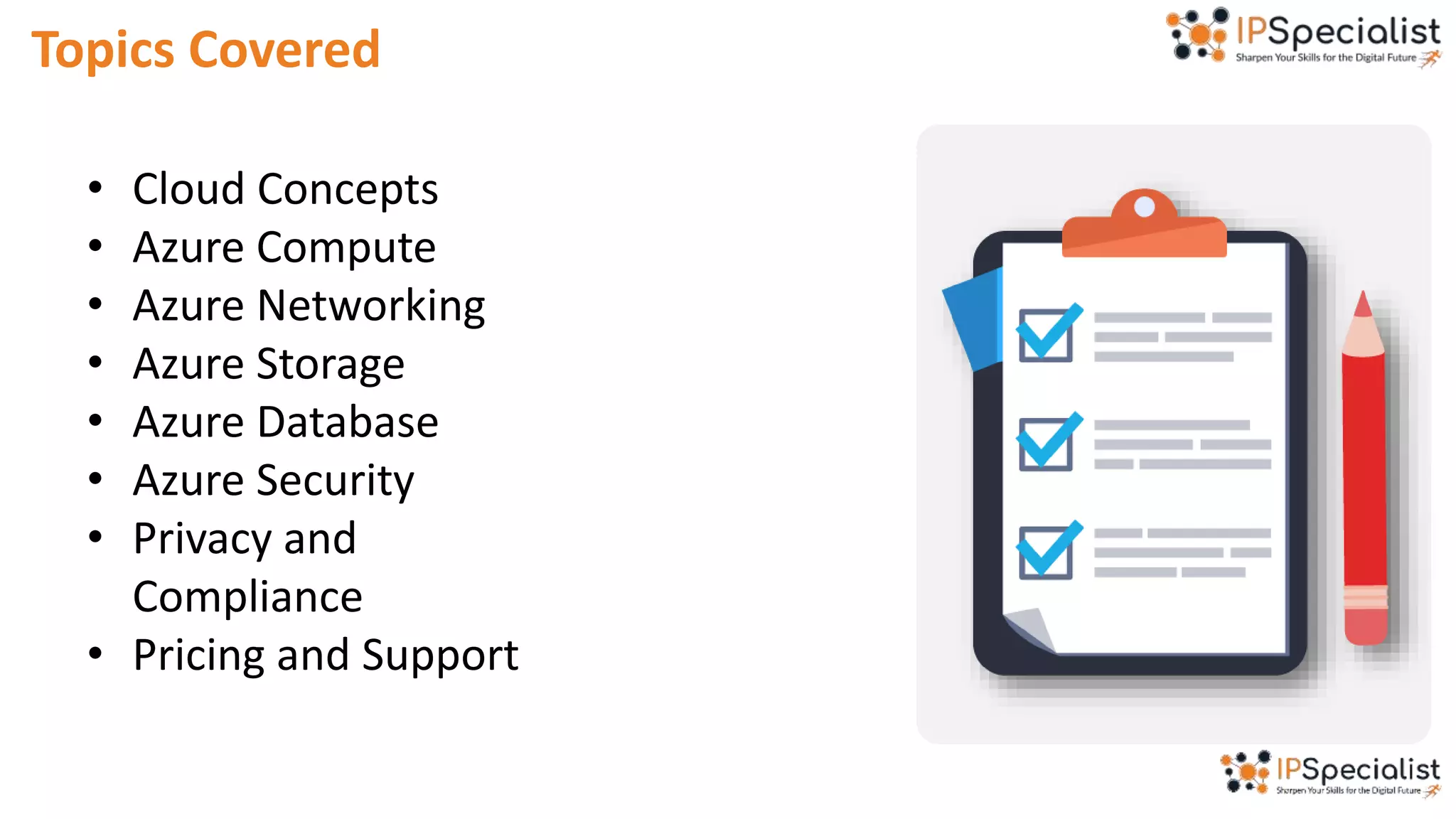 Topics Covered
• Cloud Concepts
• Azure Compute
• Azure Networking
• Azure Storage
• Azure Database
• Azure Security
• Privacy and
Compliance
• Pricing and Support
 
