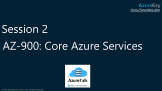 https://azureezy.com
© 2020 AzureEzy and AzureTalk. All rights reserved!
AZ-900: Core Azure Services
1
Session 2
 