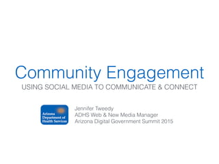 Community Engagement
USING SOCIAL MEDIA TO COMMUNICATE & CONNECT
Jennifer Tweedy
ADHS Web & New Media Manager
Arizona Digital Government Summit 2015
 