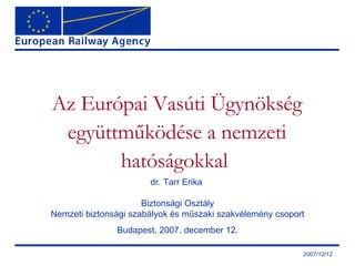 Az Európai Vasúti Ügynökség együttműködése a nemzeti hatóságokkal  dr.  Tarr Erika  Biztonsági Osztály Nemzeti biztonsági szabályok és műszaki szakvélemény csoport Budapest, 2007 .  december 12 . 2007/12/12 