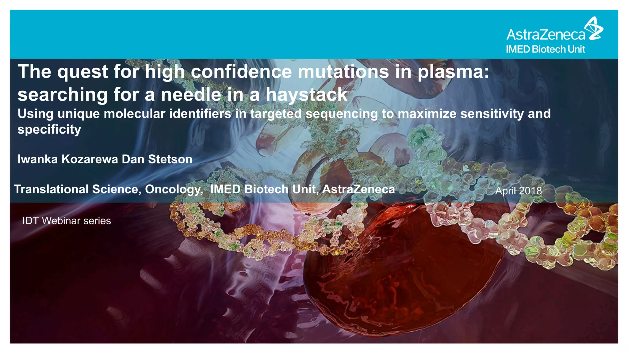 Translational Science, Oncology, IMED Biotech Unit, AstraZeneca
IDT Webinar series
April 2018
The quest for high confidence mutations in plasma:
searching for a needle in a haystack
Using unique molecular identifiers in targeted sequencing to maximize sensitivity and
specificity
Iwanka Kozarewa Dan Stetson
 