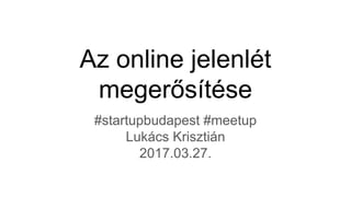 Az online jelenlét
megerősítése
#startupbudapest #meetup
Lukács Krisztián
2017.03.27.
 