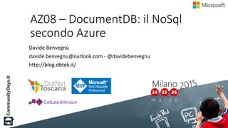 AZ08 – DocumentDB: il NoSql
secondo Azure
Davide Benvegnù
davide.benvegnu@outlook.com - @davidebenvegnu
http://blog.dbtek....