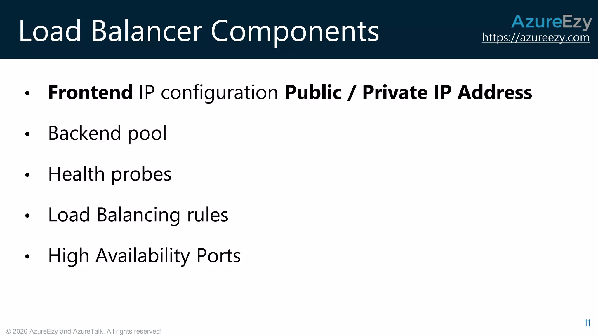 https://azureezy.com
© 2020 AzureEzy and AzureTalk. All rights reserved!
Load Balancer Components
11
• Frontend IP configuration Public / Private IP Address
• Backend pool
• Health probes
• Load Balancing rules
• High Availability Ports
 