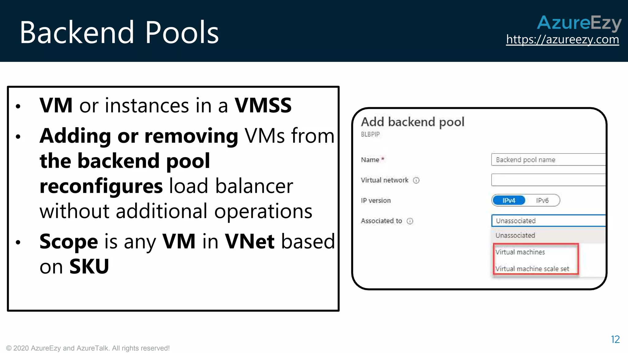 https://azureezy.com
© 2020 AzureEzy and AzureTalk. All rights reserved!
Backend Pools
12
• VM or instances in a VMSS
• Adding or removing VMs from
the backend pool
reconfigures load balancer
without additional operations
• Scope is any VM in VNet based
on SKU
 