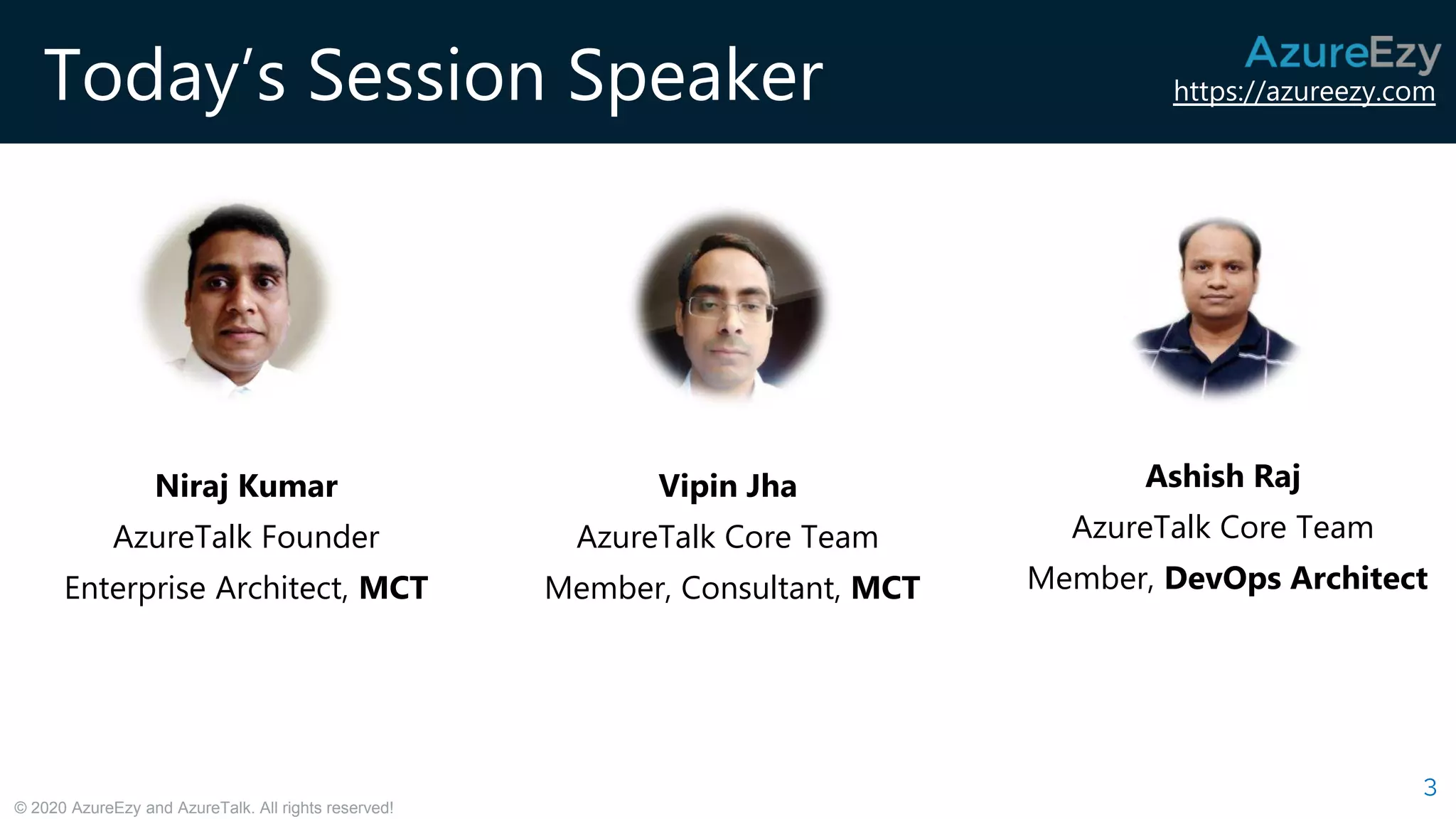 https://azureezy.com
© 2020 AzureEzy and AzureTalk. All rights reserved!
Today’s Session Speaker
Niraj Kumar
AzureTalk Founder
Enterprise Architect, MCT
3
Ashish Raj
AzureTalk Core Team
Member, DevOps Architect
Vipin Jha
AzureTalk Core Team
Member, Consultant, MCT
 