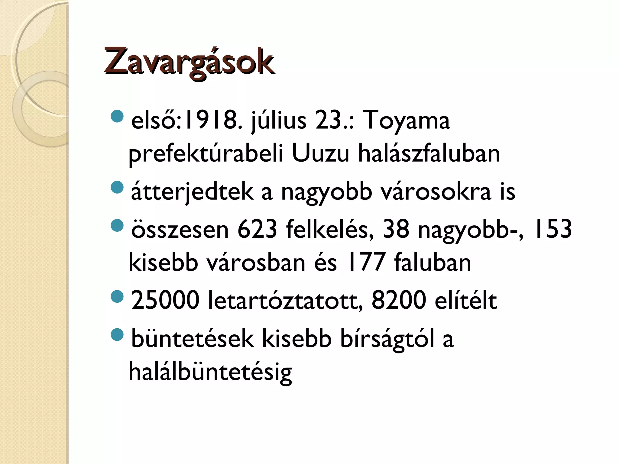 ZavargásokZavargások
első:1918. július 23.: Toyama
prefektúrabeli Uuzu halászfaluban
átterjedtek a nagyobb városokra is
összesen 623 felkelés, 38 nagyobb-, 153
kisebb városban és 177 faluban
25000 letartóztatott, 8200 elítélt
büntetések kisebb bírságtól a
halálbüntetésig
 