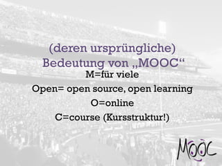 (deren ursprüngliche)
Bedeutung von „MOOC“
M=für viele
Open= open source, open learning
O=online
C=course (Kursstruktur!)
 