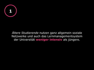 Ältere Studierende nutzen ganz allgemein soziale
Netzwerke und auch das Lernmanagementsystem
der Universität weniger intensiv als jüngere.
1
 