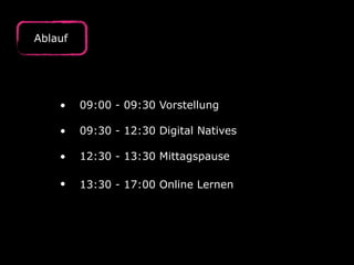 Ablauf
• 09:00 - 09:30 Vorstellung 
• 09:30 - 12:30 Digital Natives 
• 12:30 - 13:30 Mittagspause 
• 13:30 - 17:00 Online Lernen 
 