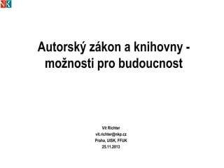 Autorský zákon a knihovny -
možnosti pro budoucnost
Vít Richter
vit.richter@nkp.cz
Praha, UISK, FFUK
25.11.2013
 