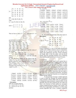 Birendra Goswami, Dr.S.N.Singh / International Journal of Engineering Research and
                   Applications (IJERA) ISSN: 2248-9622 www.ijera.com
                         Vol. 2, Issue 4, July-August 2012, pp.339-344
      10 9 18 20 2                                     D1 = X1.G.X2
       9 30 44 28 19                                    1592898 1588391       1389547 1272655 1435519 
G=                                                                                                    
      20 18 36 40 4                                     1810771 1806917       1581634 1446233 1633173 
                                                        2153039 2144688
      18 60 88 56 38                                                           1874571 1721060 1937992 
                                                                                                        
      40 36 72 80 8 
                                                        1661041 1683017       1491604 1316741 1524393 
and                                                       1344113 1339086       1170567 1074362 1210054 
                                                                                                        
L = { 160, 320, 78, 80, 39 }
Take
Lc = circ( 78, 320, 18, 160, 39)                          D2 = {(X1.P.X2)     S}
                                                          = 1.0e+010 *
                                                            7.8250 7.6111     6.8724 6.5195 7.2816 
and σ = 
          1 2 3 4 5                                                                               
        
        3 5 4 1 2                                        8.1174 7.8883     7.1075 6.7749 7.5465 
                                                          7.4335 7.2391     6.5555 6.1788 6.9262 
                            y1                                                                   
                                                            6.9448 6.7503     6.0853 5.7938 6.4579 
                           y                              7.6472 7.4302
                            2                                               6.6922 6.3845 7.1082 
                                                                                                    
Then we have to find a Y =  y 3  such that G.Y = X
                                                           {D1, D2} is the encrypted data of the data matrix S.
                            y4                         Decryption:
                            y5 
                                                                            0 74 69 69 65
                                                                             83 0 73 74 84
                                                         Lc.D1.Yc  D2 =                            =S
as mentioned in section (3.1).
Then we get the equations                                                    69 82 78 32 83
10y1 + 9y2 + 18y3 + 20y4 + 2y5 = 80                                                                
9y1 + 30y2 + 44y3 + 28y4 + 19y5 = 39                                         89 75 32 68 0 
                                                                             32 76 71 69 0 
                                                                                                   
20y1 + 18y2 + 36y3 + 40y4 + 4y5 = 160
18y1 + 60y2 + 18y3 + 20y4 + 38y5 = 78                    3. Limitations
40y1 + 36y2 + 72y3 + 80y4 + 8y5 = 320                    Cloud Computing is a way of providing dynamically
Now, solving the above equations we get the values of    scalable and available resources such as computation,
the variables                                            storage etc as a service to users who can use it to
y1 = (683 – 48a – 116b + 37c )/73                        deploy their applications and data. Cloud Computing
      y2 = -10(33 + 278a/10 + 10b +172c/10)/219          can handle data in both the public and the private
where y3 = a, y4 = b and y5 = c such that a,b,c are      domain. But this seemingly harmless way of thinking
integres.                                                about building applications has its own set of issues.
So, from the above context we can observe that the
values of y3 ,y4 and y5 can be any arbitrary integers    4. Conclusion
and the values of y1 and y2 depends on these values.     At the beginning of this study it was realized that in
Now, taking y1 = -6, y2 = 5, y3 = 10, y4= 7 and y5 =50   recent times key encryption including RSA and other
and Yc= circ(50 5 -6 10 7).                              schemes based on exponentiation of integers is rarely
Therefore, the private key is {Yc, σ}.                   used for data encryption because of the larger overhead
 And P= Lc.G.Yc                                          in terms of processor time utilization.Their use is more
                                                         or less restricted to transport of keys for symmetric key
                                                         encryption and in signature schemes where data size is
                                                         generally small. Another observation that was made is
                                                         that these days all symmetric/asymmetric encryption
     906682    1612876 2128210 1517420 860248 
                                                       algorithms are using hash functions as an integral part
    1079353    1554188 2016671 1912644 615370          for the message integrity.
     1099921   1888605 2485698 1860577 967603                    To encrypt large messages a hybrid approach
                                              
    1234786    1808536 2350222 2179208 738100          is used in which the messages are actually encrypted
     764882    1093930 1418596 1357554 427766 
                                                         using symmetric schemes (DES, AES, etc.) and the key
                                                       is transported using asymmetric schemes (RSA). In the
  Encryption:                                            algorithm that has been proposed here the effort has
Take two circulant matrices                              been in the direction of faster public key encryption
X1 = circ( 19 89 72 29 28 )                              without compromising the security of the system. The
X2 = circ( 26 29 42 52 57 )                              Public Key Cryptography with Matrices is a three-stage
and then                                                 secured algorithm and it has a constant complexity
                                                                                                  343 | P a g e
 