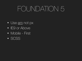FOUNDATION 5
• Use em not px
• IE9 or Above
• Mobile - First
• SCSS