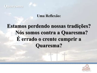 Uma Reflexão:
Estamos perdendo nossas tradições?
Nós somos contra a Quaresma?
É errado o crente cumprir a
Quaresma?
Quaresma
 