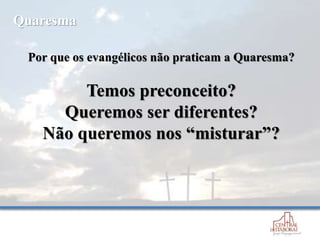 Por que os evangélicos não praticam a Quaresma?
Temos preconceito?
Queremos ser diferentes?
Não queremos nos “misturar”?
Quaresma
 